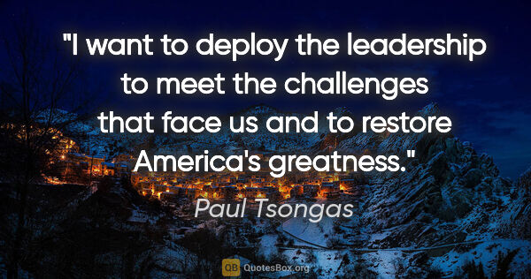 Paul Tsongas quote: "I want to deploy the leadership to meet the challenges that..."