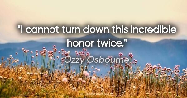 Ozzy Osbourne quote: "I cannot turn down this incredible honor twice."