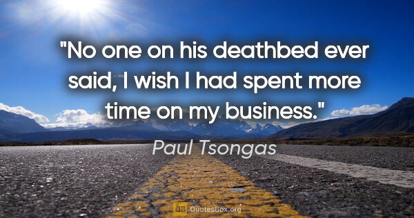 Paul Tsongas quote: "No one on his deathbed ever said, I wish I had spent more time..."