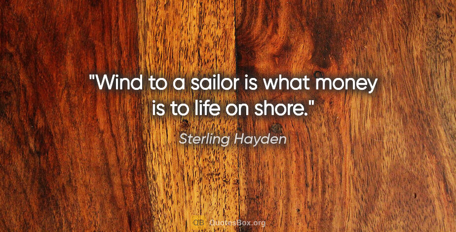 Sterling Hayden quote: "Wind to a sailor is what money is to life on shore."