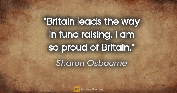Sharon Osbourne quote: "Britain leads the way in fund raising. I am so proud of Britain."