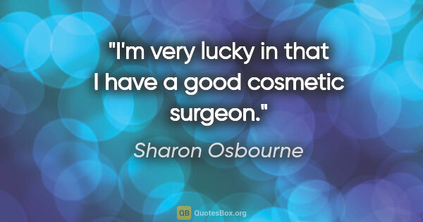 Sharon Osbourne quote: "I'm very lucky in that I have a good cosmetic surgeon."