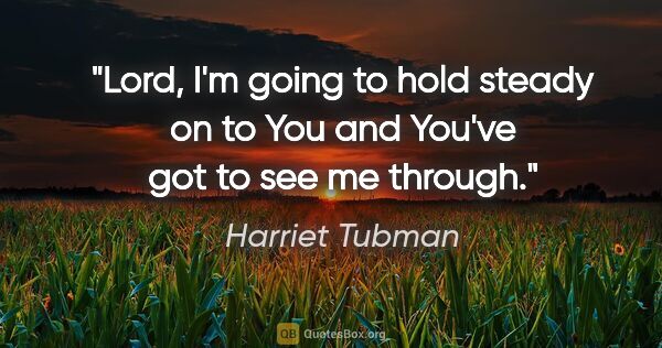 Harriet Tubman quote: "Lord, I'm going to hold steady on to You and You've got to see..."