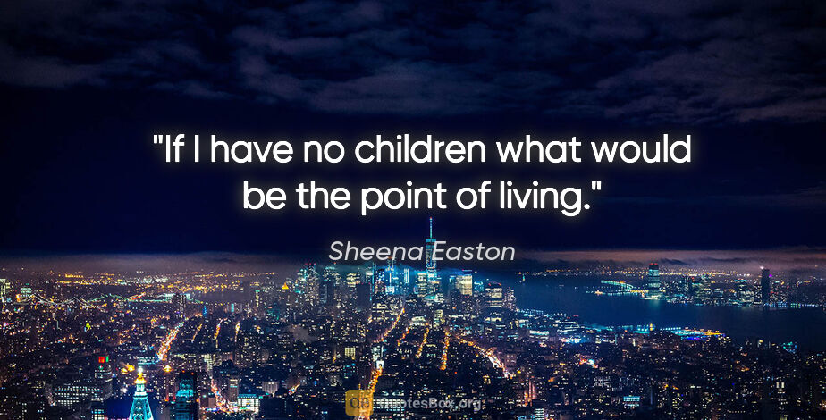 Sheena Easton quote: "If I have no children what would be the point of living."