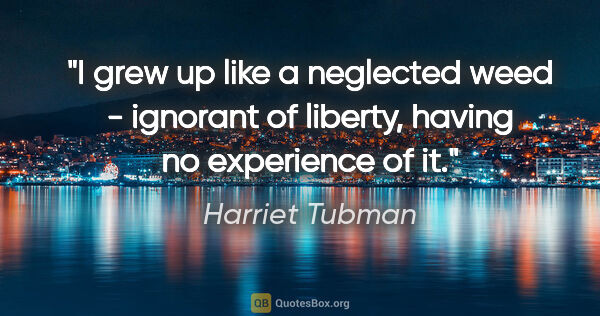 Harriet Tubman quote: "I grew up like a neglected weed - ignorant of liberty, having..."