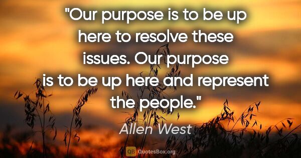 Allen West quote: "Our purpose is to be up here to resolve these issues. Our..."
