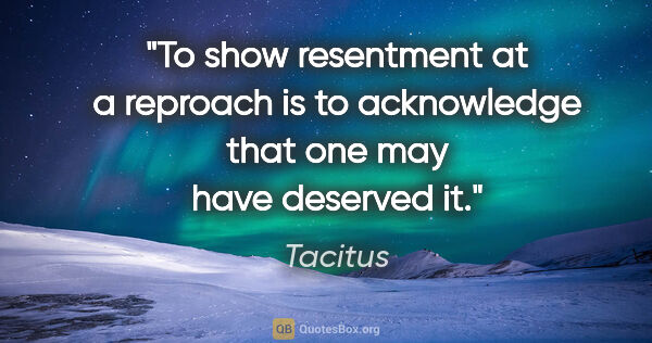 Tacitus quote: "To show resentment at a reproach is to acknowledge that one..."