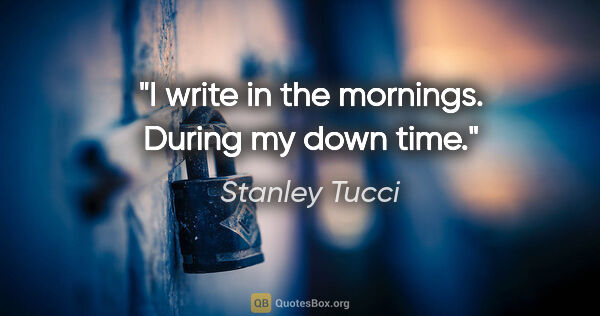Stanley Tucci quote: "I write in the mornings. During my down time."