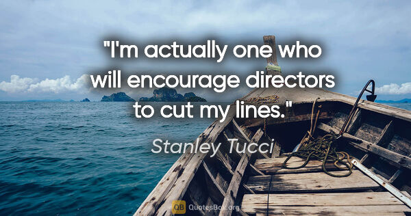 Stanley Tucci quote: "I'm actually one who will encourage directors to cut my lines."