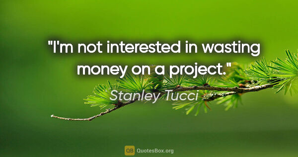 Stanley Tucci quote: "I'm not interested in wasting money on a project."