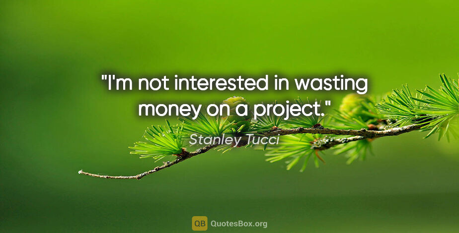 Stanley Tucci quote: "I'm not interested in wasting money on a project."