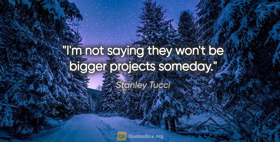 Stanley Tucci quote: "I'm not saying they won't be bigger projects someday."