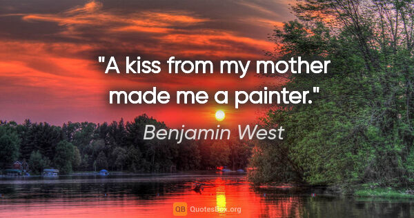 Benjamin West quote: "A kiss from my mother made me a painter."