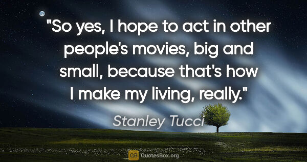 Stanley Tucci quote: "So yes, I hope to act in other people's movies, big and small,..."