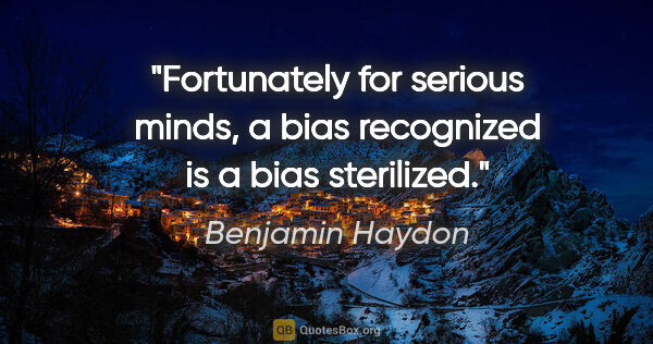 Benjamin Haydon quote: "Fortunately for serious minds, a bias recognized is a bias..."