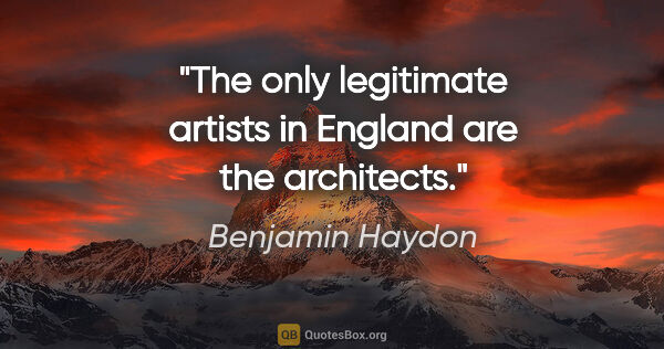 Benjamin Haydon quote: "The only legitimate artists in England are the architects."