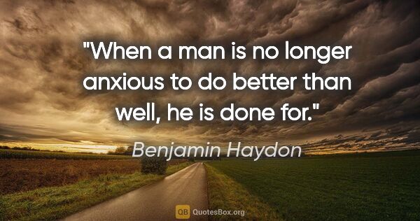 Benjamin Haydon quote: "When a man is no longer anxious to do better than well, he is..."