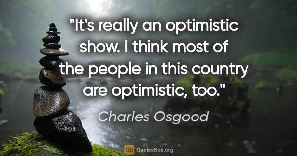 Charles Osgood quote: "It's really an optimistic show. I think most of the people in..."
