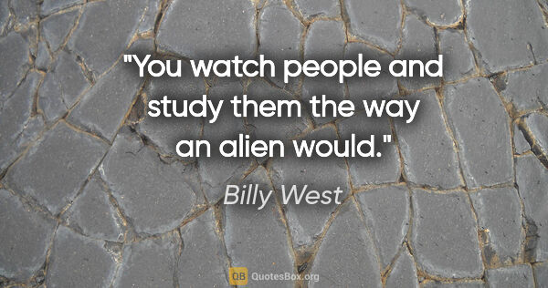 Billy West quote: "You watch people and study them the way an alien would."