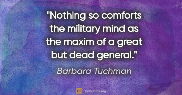 Barbara Tuchman quote: "Nothing so comforts the military mind as the maxim of a great..."