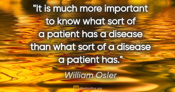 William Osler quote: "It is much more important to know what sort of a patient has a..."