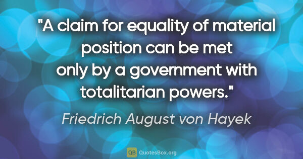 Friedrich August von Hayek quote: "A claim for equality of material position can be met only by a..."