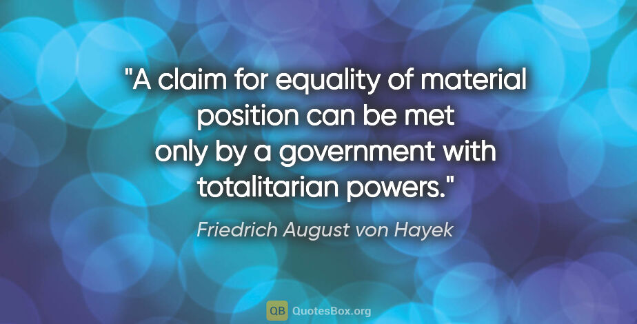 Friedrich August von Hayek quote: "A claim for equality of material position can be met only by a..."