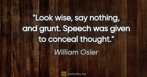 William Osler quote: "Look wise, say nothing, and grunt. Speech was given to conceal..."