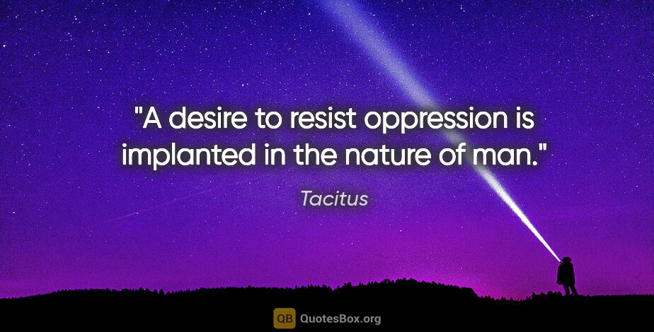 Tacitus quote: "A desire to resist oppression is implanted in the nature of man."
