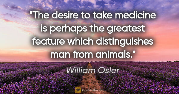 William Osler quote: "The desire to take medicine is perhaps the greatest feature..."