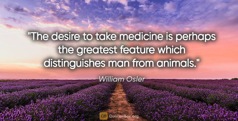 William Osler quote: "The desire to take medicine is perhaps the greatest feature..."
