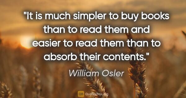 William Osler quote: "It is much simpler to buy books than to read them and easier..."