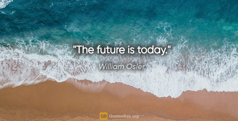 William Osler quote: "The future is today."