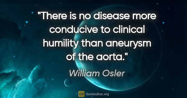 William Osler quote: "There is no disease more conducive to clinical humility than..."