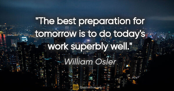 William Osler quote: "The best preparation for tomorrow is to do today's work..."