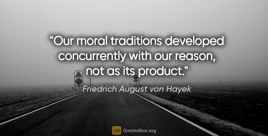 Friedrich August von Hayek quote: "Our moral traditions developed concurrently with our reason,..."