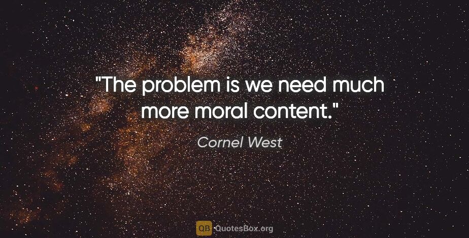 Cornel West quote: "The problem is we need much more moral content."
