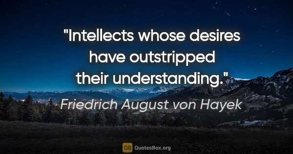 Friedrich August von Hayek quote: "Intellects whose desires have outstripped their understanding."
