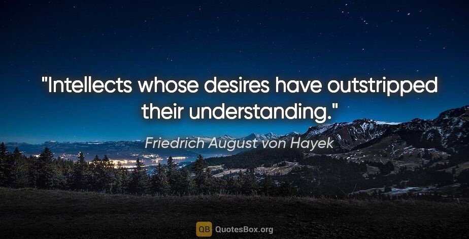 Friedrich August von Hayek quote: "Intellects whose desires have outstripped their understanding."