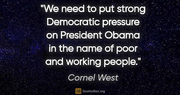 Cornel West quote: "We need to put strong Democratic pressure on President Obama..."