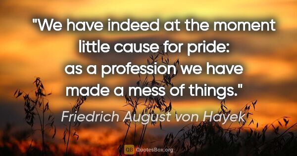 Friedrich August von Hayek quote: "We have indeed at the moment little cause for pride: as a..."