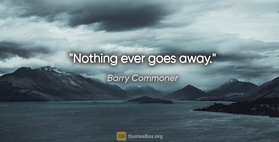 Barry Commoner quote: "Nothing ever goes away."
