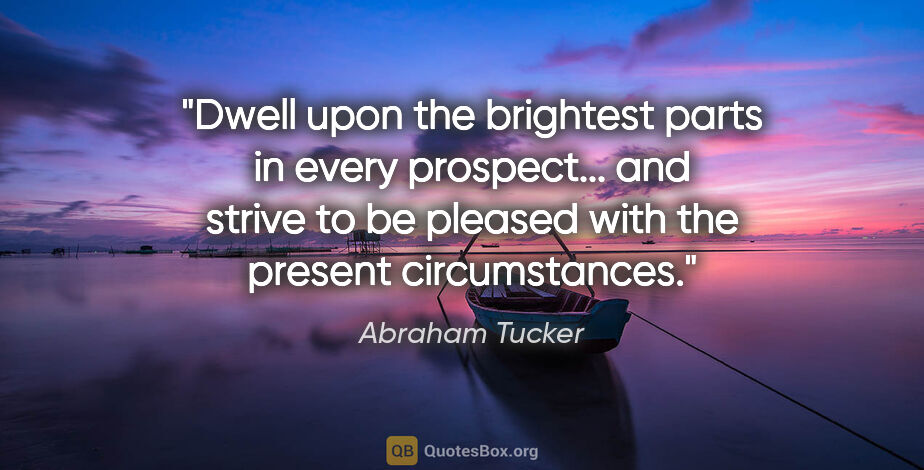 Abraham Tucker quote: "Dwell upon the brightest parts in every prospect... and strive..."