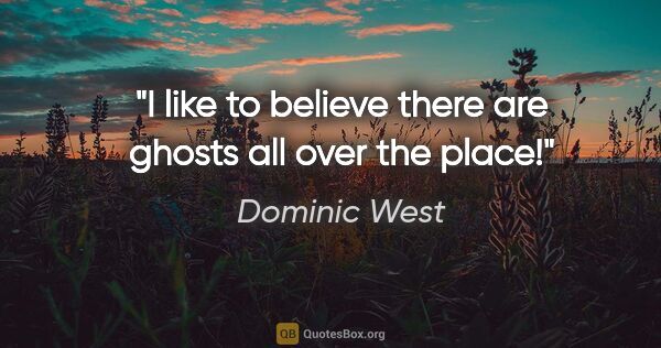 Dominic West quote: "I like to believe there are ghosts all over the place!"