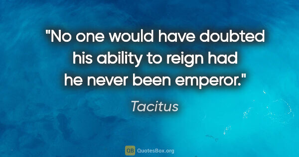 Tacitus quote: "No one would have doubted his ability to reign had he never..."