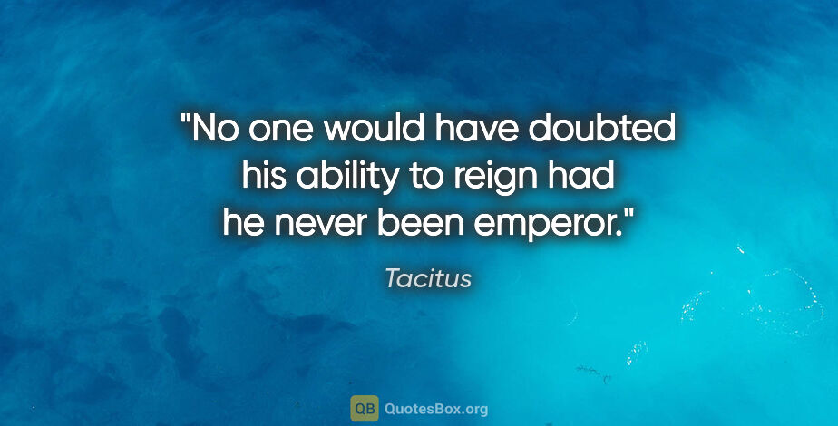 Tacitus quote: "No one would have doubted his ability to reign had he never..."