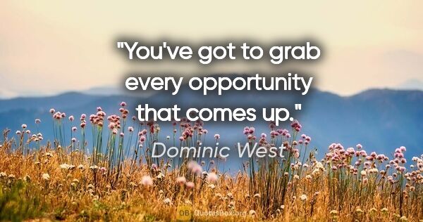 Dominic West quote: "You've got to grab every opportunity that comes up."