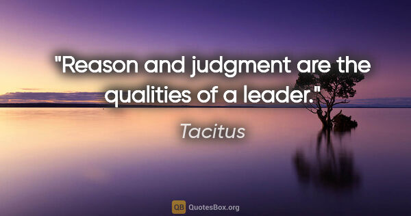 Tacitus quote: "Reason and judgment are the qualities of a leader."