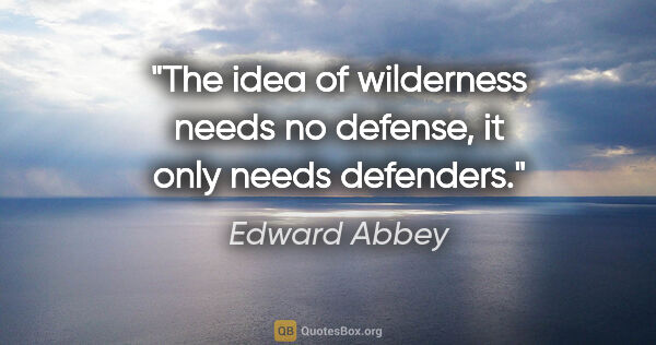 Edward Abbey quote: "The idea of wilderness needs no defense, it only needs defenders."