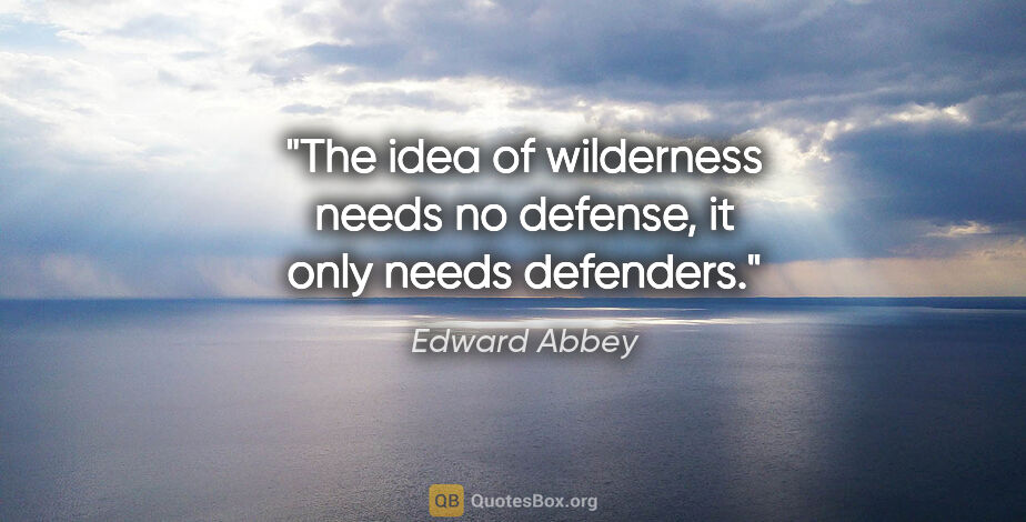 Edward Abbey quote: "The idea of wilderness needs no defense, it only needs defenders."